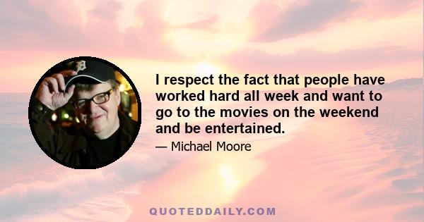 I respect the fact that people have worked hard all week and want to go to the movies on the weekend and be entertained.