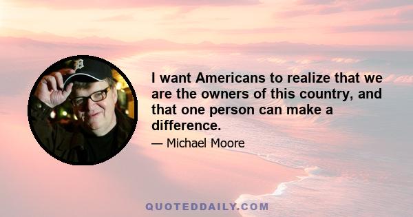 I want Americans to realize that we are the owners of this country, and that one person can make a difference.