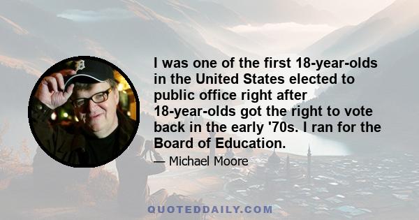 I was one of the first 18-year-olds in the United States elected to public office right after 18-year-olds got the right to vote back in the early '70s. I ran for the Board of Education.