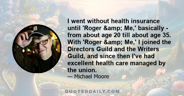 I went without health insurance until 'Roger & Me,' basically - from about age 20 till about age 35. With 'Roger & Me,' I joined the Directors Guild and the Writers Guild, and since then I've had excellent