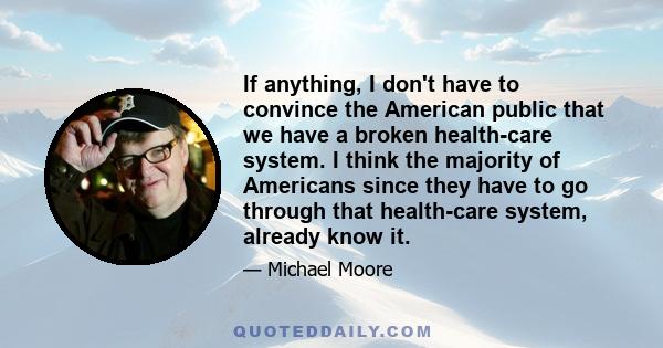 If anything, I don't have to convince the American public that we have a broken health-care system. I think the majority of Americans since they have to go through that health-care system, already know it.