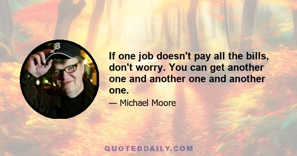 If one job doesn't pay all the bills, don't worry. You can get another one and another one and another one.