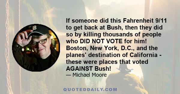 If someone did this Fahrenheit 9/11 to get back at Bush, then they did so by killing thousands of people who DID NOT VOTE for him! Boston, New York, D.C., and the planes' destination of California - these were places