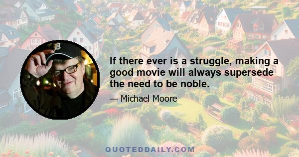 If there ever is a struggle, making a good movie will always supersede the need to be noble.