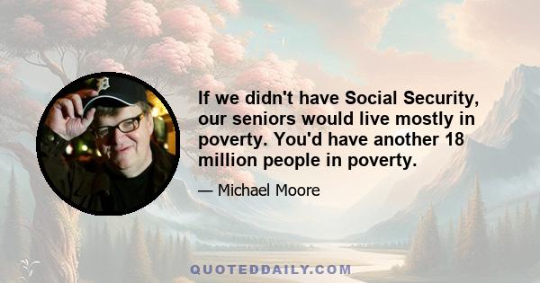 If we didn't have Social Security, our seniors would live mostly in poverty. You'd have another 18 million people in poverty.