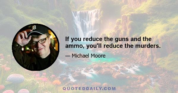 If you reduce the guns and the ammo, you'll reduce the murders.