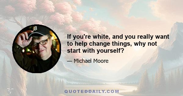 If you're white, and you really want to help change things, why not start with yourself?