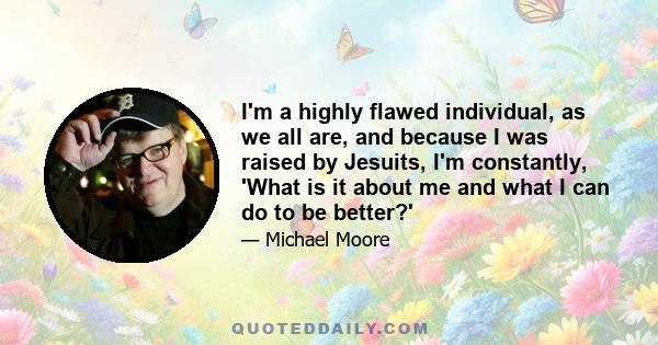 I'm a highly flawed individual, as we all are, and because I was raised by Jesuits, I'm constantly, 'What is it about me and what I can do to be better?'