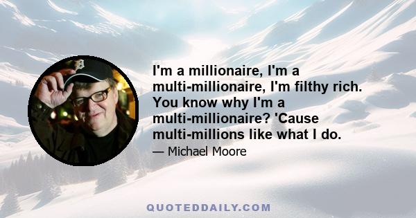 I'm a millionaire, I'm a multi-millionaire, I'm filthy rich. You know why I'm a multi-millionaire? 'Cause multi-millions like what I do.