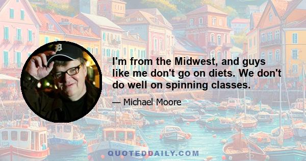 I'm from the Midwest, and guys like me don't go on diets. We don't do well on spinning classes.