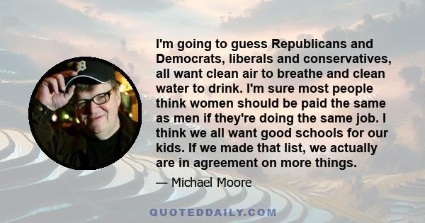 I'm going to guess Republicans and Democrats, liberals and conservatives, all want clean air to breathe and clean water to drink. I'm sure most people think women should be paid the same as men if they're doing the same 