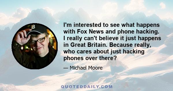 I'm interested to see what happens with Fox News and phone hacking. I really can't believe it just happens in Great Britain. Because really, who cares about just hacking phones over there?