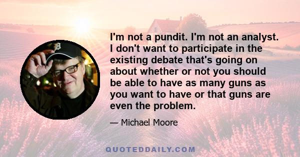 I'm not a pundit. I'm not an analyst. I don't want to participate in the existing debate that's going on about whether or not you should be able to have as many guns as you want to have or that guns are even the problem.