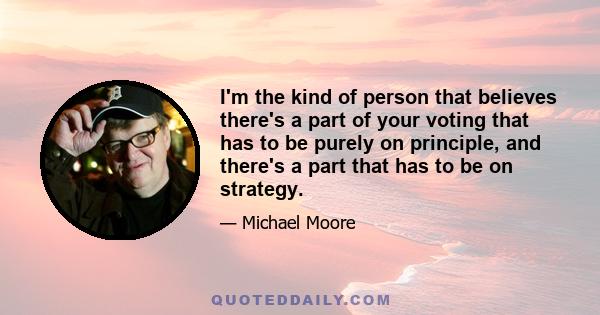 I'm the kind of person that believes there's a part of your voting that has to be purely on principle, and there's a part that has to be on strategy.