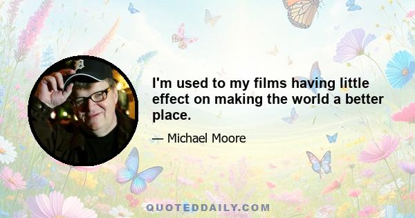 I'm used to my films having little effect on making the world a better place.