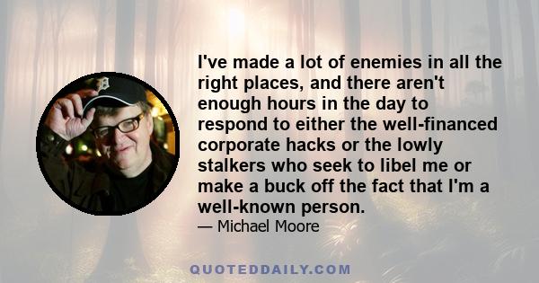 I've made a lot of enemies in all the right places, and there aren't enough hours in the day to respond to either the well-financed corporate hacks or the lowly stalkers who seek to libel me or make a buck off the fact