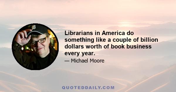 Librarians in America do something like a couple of billion dollars worth of book business every year.