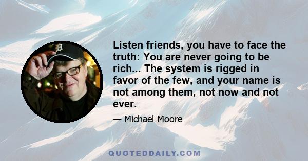 Listen friends, you have to face the truth: You are never going to be rich... The system is rigged in favor of the few, and your name is not among them, not now and not ever.