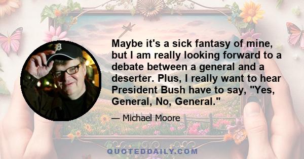 Maybe it's a sick fantasy of mine, but I am really looking forward to a debate between a general and a deserter. Plus, I really want to hear President Bush have to say, Yes, General, No, General.