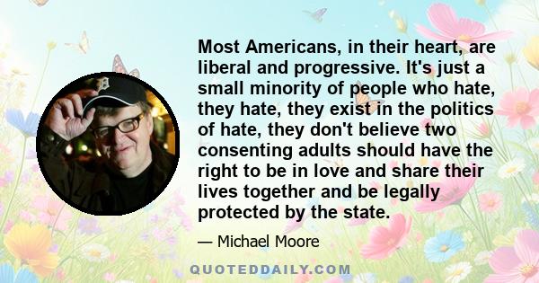 Most Americans, in their heart, are liberal and progressive. It's just a small minority of people who hate, they hate, they exist in the politics of hate, they don't believe two consenting adults should have the right