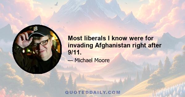 Most liberals I know were for invading Afghanistan right after 9/11.