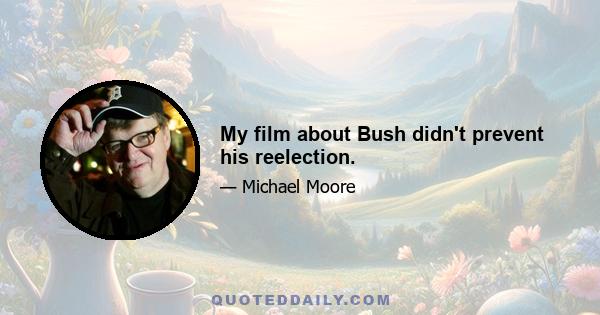 My film about Bush didn't prevent his reelection.