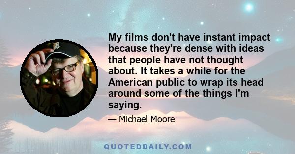 My films don't have instant impact because they're dense with ideas that people have not thought about. It takes a while for the American public to wrap its head around some of the things I'm saying.