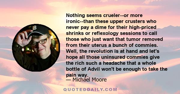 Nothing seems crueler--or more ironic--than these upper crusters who never pay a dime for their high-priced shrinks or reflexology sessions to call those who just want that tumor removed from their uterus a bunch of