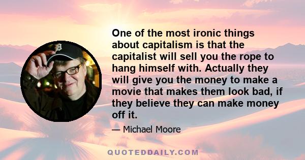 One of the most ironic things about capitalism is that the capitalist will sell you the rope to hang himself with. Actually they will give you the money to make a movie that makes them look bad, if they believe they can 