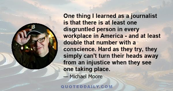 One thing I learned as a journalist is that there is at least one disgruntled person in every workplace in America - and at least double that number with a conscience. Hard as they try, they simply can't turn their