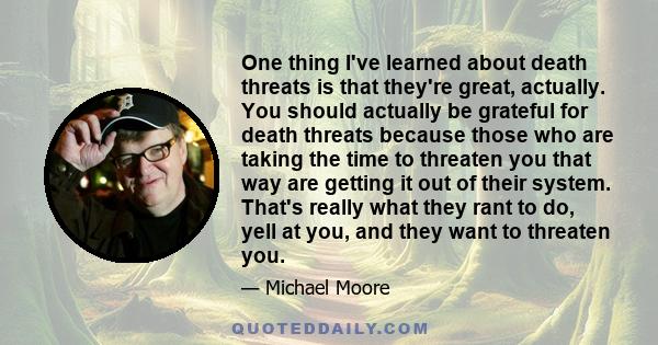 One thing I've learned about death threats is that they're great, actually. You should actually be grateful for death threats because those who are taking the time to threaten you that way are getting it out of their