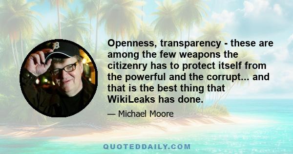 Openness, transparency - these are among the few weapons the citizenry has to protect itself from the powerful and the corrupt... and that is the best thing that WikiLeaks has done.