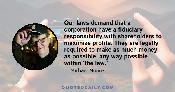 Our laws demand that a corporation have a fiduciary responsibility with shareholders to maximize profits. They are legally required to make as much money as possible, any way possible within 'the law.'