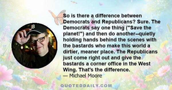 So is there a difference between Democrats and Republicans? Sure. The Democrats say one thing (Save the planet!) and then do another--quietly holding hands behind the scenes with the bastards who make this world a