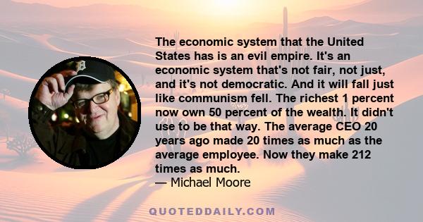 The economic system that the United States has is an evil empire. It's an economic system that's not fair, not just, and it's not democratic. And it will fall just like communism fell. The richest 1 percent now own 50