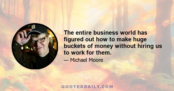 The entire business world has figured out how to make huge buckets of money without hiring us to work for them.