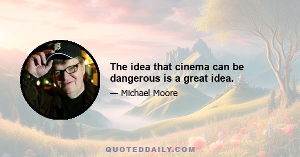 The idea that cinema can be dangerous is a great idea.