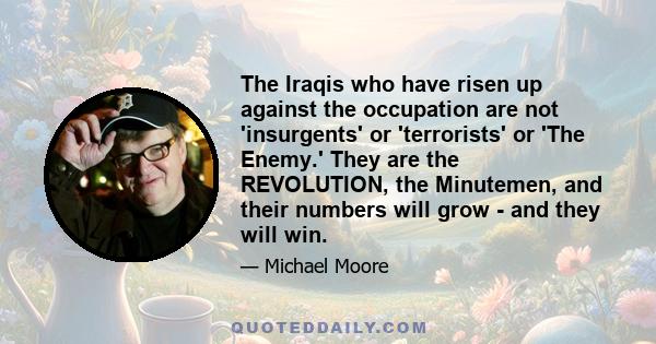 The Iraqis who have risen up against the occupation are not 'insurgents' or 'terrorists' or 'The Enemy.' They are the REVOLUTION, the Minutemen, and their numbers will grow - and they will win.