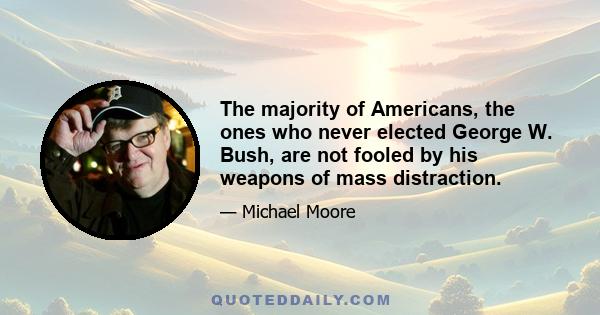 The majority of Americans, the ones who never elected George W. Bush, are not fooled by his weapons of mass distraction.