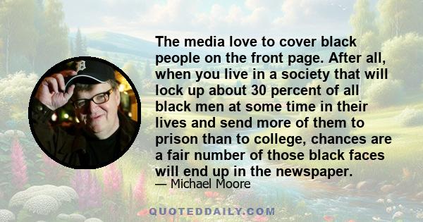 The media love to cover black people on the front page. After all, when you live in a society that will lock up about 30 percent of all black men at some time in their lives and send more of them to prison than to