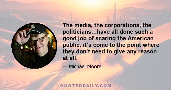 The media, the corporations, the politicians…have all done such a good job of scaring the American public, it’s come to the point where they don’t need to give any reason at all.