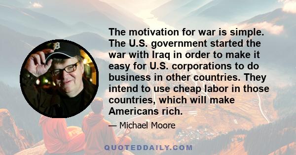 The motivation for war is simple. The U.S. government started the war with Iraq in order to make it easy for U.S. corporations to do business in other countries. They intend to use cheap labor in those countries, which