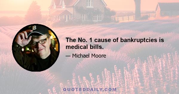 The No. 1 cause of bankruptcies is medical bills.