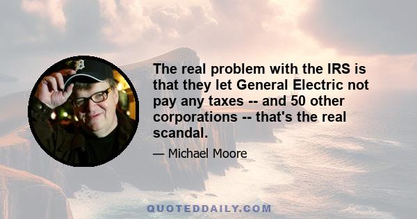 The real problem with the IRS is that they let General Electric not pay any taxes -- and 50 other corporations -- that's the real scandal.