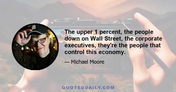 The upper 1 percent, the people down on Wall Street, the corporate executives, they're the people that control this economy.