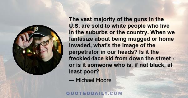 The vast majority of the guns in the U.S. are sold to white people who live in the suburbs or the country. When we fantasize about being mugged or home invaded, what's the image of the perpetrator in our heads? Is it