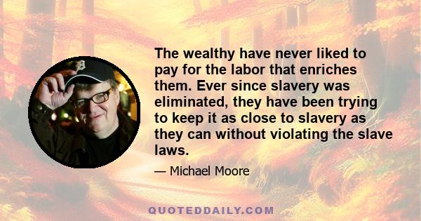 The wealthy have never liked to pay for the labor that enriches them. Ever since slavery was eliminated, they have been trying to keep it as close to slavery as they can without violating the slave laws.