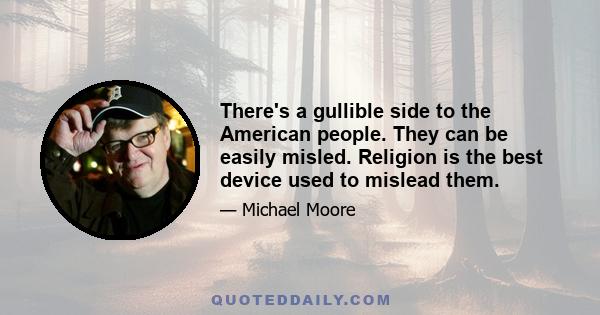 There's a gullible side to the American people. They can be easily misled. Religion is the best device used to mislead them.