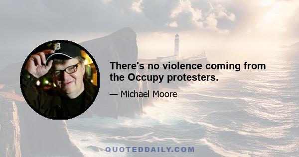 There's no violence coming from the Occupy protesters.