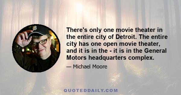 There's only one movie theater in the entire city of Detroit. The entire city has one open movie theater, and it is in the - it is in the General Motors headquarters complex.